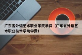 广东省外语艺术职业学院学费（广东省外语艺术职业技术学院学费）