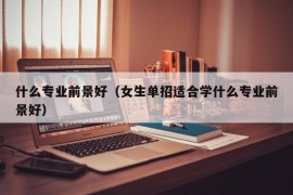 什么专业前景好（女生单招适合学什么专业前景好）