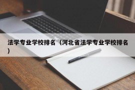 法学专业学校排名（河北省法学专业学校排名）