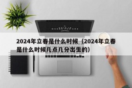 2024年立春是什么时候（2024年立春是什么时候几点几分出生的）