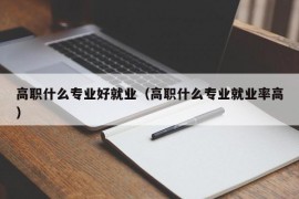 高职什么专业好就业（高职什么专业就业率高）