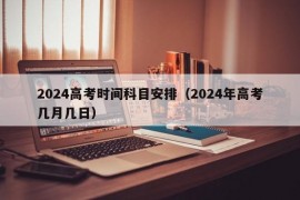 2024高考时间科目安排（2024年高考几月几日）