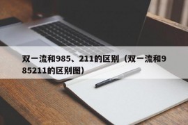 双一流和985、211的区别（双一流和985211的区别图）