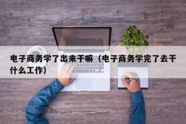 电子商务学了出来干嘛（电子商务学完了去干什么工作）