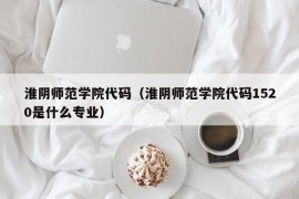 淮阴师范学院代码（淮阴师范学院代码1520是什么专业）