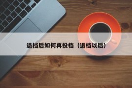 退档后如何再投档（退档以后）