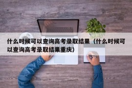 什么时候可以查询高考录取结果（什么时候可以查询高考录取结果重庆）