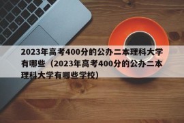 2023年高考400分的公办二本理科大学有哪些（2023年高考400分的公办二本理科大学有哪些学校）