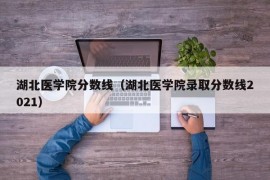 湖北医学院分数线（湖北医学院录取分数线2021）