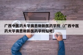 广西中医药大学赛恩斯新医药学院（广西中医药大学赛恩斯新医药学院贴吧）