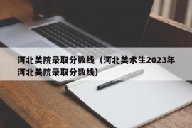 河北美院录取分数线（河北美术生2023年河北美院录取分数线）