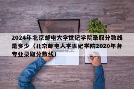 2024年北京邮电大学世纪学院录取分数线是多少（北京邮电大学世纪学院2020年各专业录取分数线）