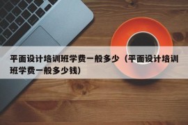 平面设计培训班学费一般多少（平面设计培训班学费一般多少钱）