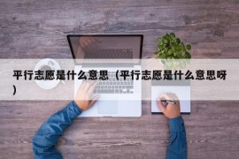 平行志愿是什么意思（平行志愿是什么意思呀）