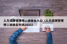 人力资源管理师二级报名入口（人力资源管理师二级报名时间2021）