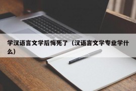 学汉语言文学后悔死了（汉语言文学专业学什么）