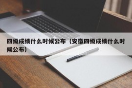 四级成绩什么时候公布（安徽四级成绩什么时候公布）