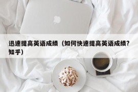 迅速提高英语成绩（如何快速提高英语成绩?知乎）