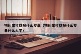 物化生可以报什么专业（物化生可以报什么专业什么大学）