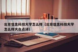 北京信息科技大学怎么样（北京信息科技大学怎么样大众点评）