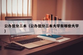 公办低分二本（公办低分二本大学有哪些大学）