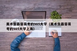 美术生最容易考的985大学（美术生最容易考的985大学上海）