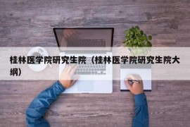 桂林医学院研究生院（桂林医学院研究生院大纲）