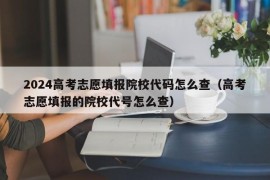 2024高考志愿填报院校代码怎么查（高考志愿填报的院校代号怎么查）