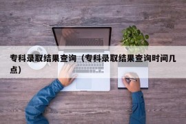 专科录取结果查询（专科录取结果查询时间几点）