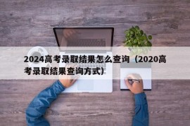 2024高考录取结果怎么查询（2020高考录取结果查询方式）