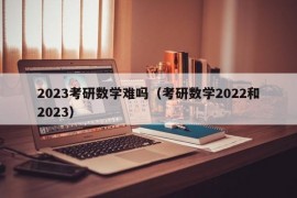 2023考研数学难吗（考研数学2022和2023）