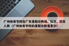 广州体育学院在广东录取分数线、位次、招生人数（广州体育学院的录取分数是多少）