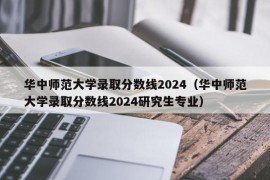 华中师范大学录取分数线2024（华中师范大学录取分数线2024研究生专业）