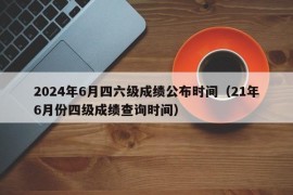 2024年6月四六级成绩公布时间（21年6月份四级成绩查询时间）