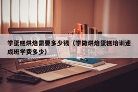 学蛋糕烘焙需要多少钱（学做烘焙蛋糕培训速成班学费多少）