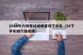 2024年六级考试成绩查询下半年（20下半年四六级成绩）