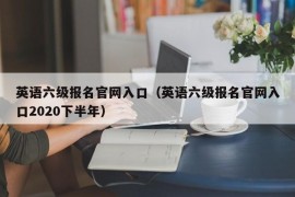 英语六级报名官网入口（英语六级报名官网入口2020下半年）