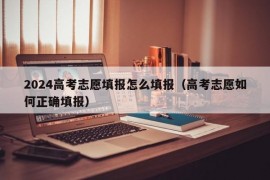 2024高考志愿填报怎么填报（高考志愿如何正确填报）