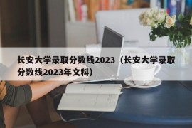 长安大学录取分数线2023（长安大学录取分数线2023年文科）