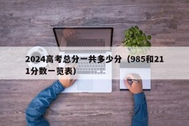 2024高考总分一共多少分（985和211分数一览表）