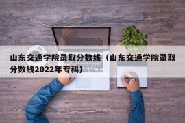 山东交通学院录取分数线（山东交通学院录取分数线2022年专科）