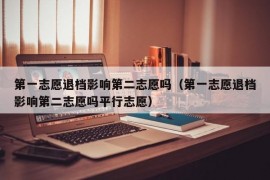 第一志愿退档影响第二志愿吗（第一志愿退档影响第二志愿吗平行志愿）