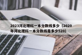 2023河北理科一本分数线多少（2020年河北理科一本分数线是多少520）