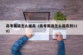 高考英语怎么提高（高考英语怎么提高到110）