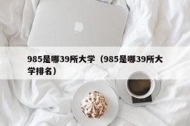 985是哪39所大学（985是哪39所大学排名）