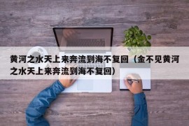 黄河之水天上来奔流到海不复回（金不见黄河之水天上来奔流到海不复回）