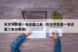 长沙学院是一本还是二本（长沙学院是一本还是二本分数线）