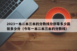 2023一本二本三本的分数线分别是多少最低多少分（今年一本二本三本的分数线）