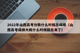 2022年山西高考分数什么时候出成绩（山西高考成绩大概什么时候就出来了）