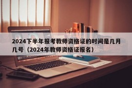 2024下半年报考教师资格证的时间是几月几号（2024年教师资格证报名）